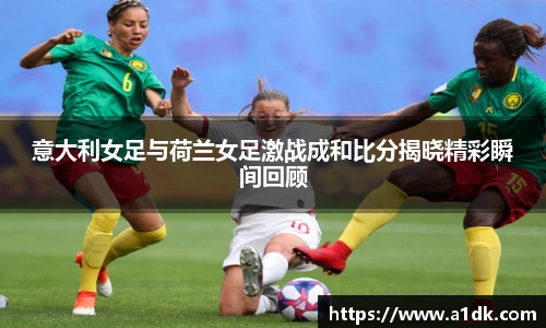 英国365意大利女足与荷兰女足激战成和比分揭晓精彩瞬间回顾